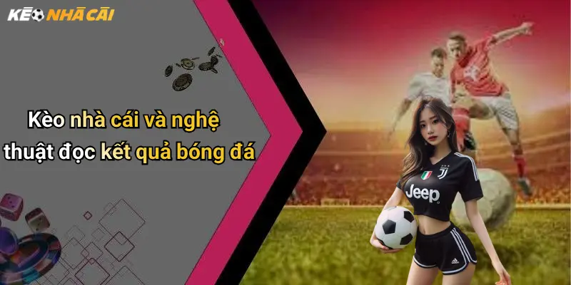 Kèo nhà cái và nghệ thuật đọc kết quả bóng đá