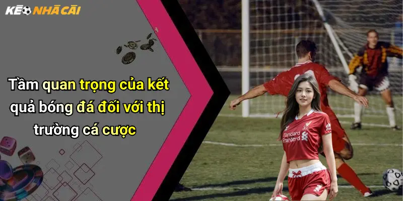 Tầm quan trọng của kết quả bóng đá đối với thị trường cá cược