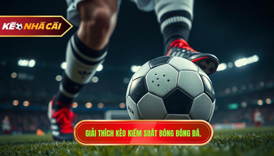 Giải thích kèo kiểm soát bóng bóng đá.