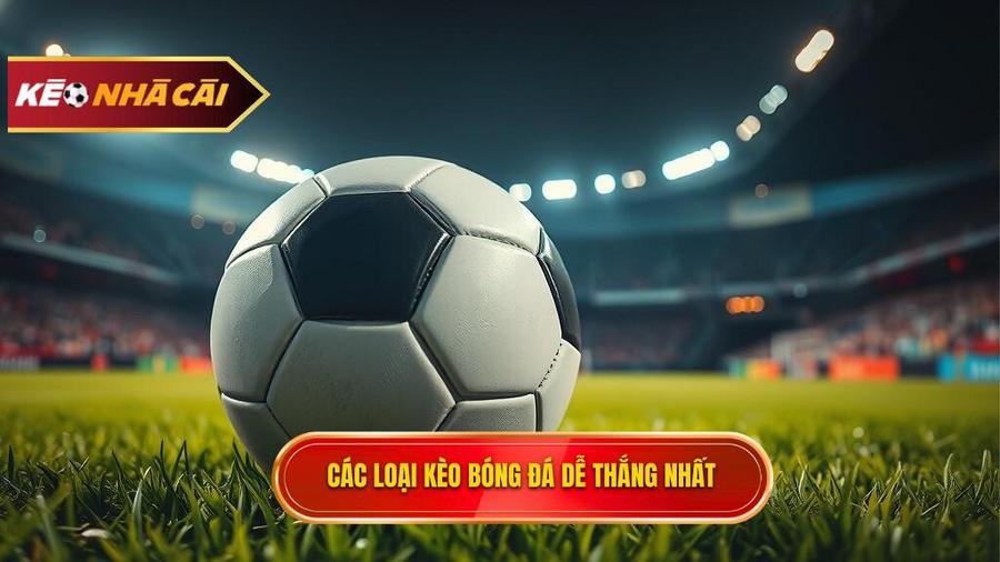 Các loại kèo bóng đá dễ thắng phổ biến nhất hiện nay